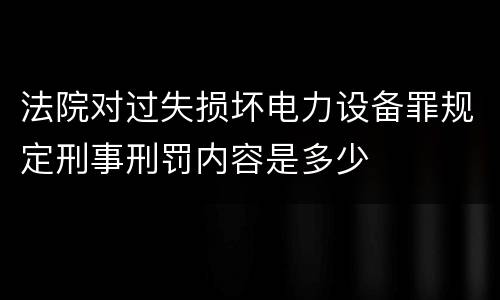 法院对过失损坏电力设备罪规定刑事刑罚内容是多少