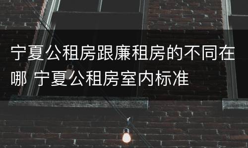 宁夏公租房跟廉租房的不同在哪 宁夏公租房室内标准