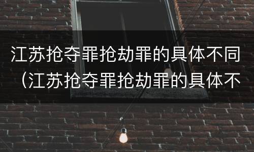 江苏抢夺罪抢劫罪的具体不同（江苏抢夺罪抢劫罪的具体不同处罚）