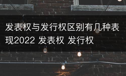 发表权与发行权区别有几种表现2022 发表权 发行权