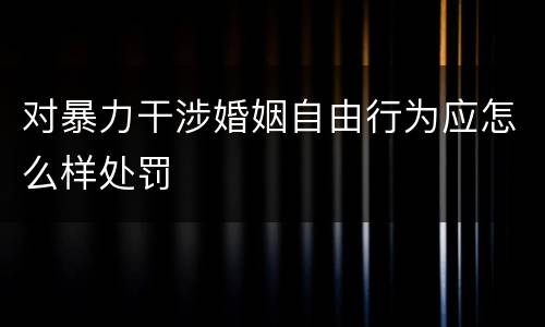 对暴力干涉婚姻自由行为应怎么样处罚