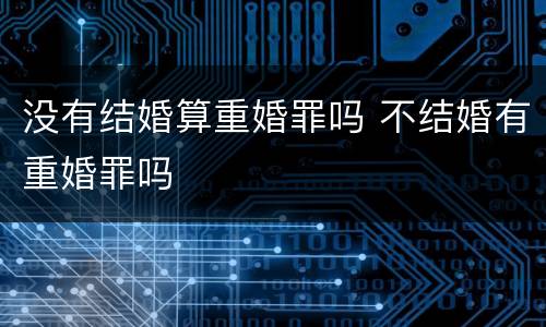 没有结婚算重婚罪吗 不结婚有重婚罪吗