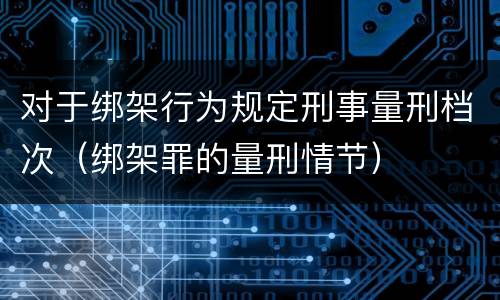 对于绑架行为规定刑事量刑档次（绑架罪的量刑情节）
