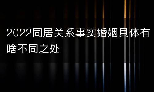 2022同居关系事实婚姻具体有啥不同之处