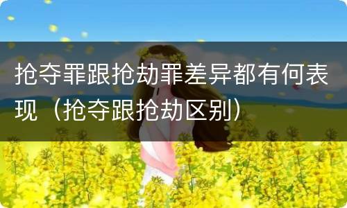 抢夺罪跟抢劫罪差异都有何表现（抢夺跟抢劫区别）