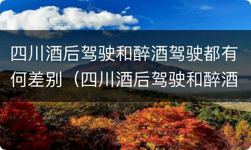 四川酒后驾驶和醉酒驾驶都有何差别（四川酒后驾驶和醉酒驾驶都有何差别呢）