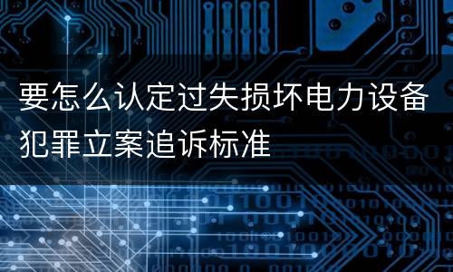 要怎么认定过失损坏电力设备犯罪立案追诉标准