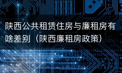 陕西公共租赁住房与廉租房有啥差别（陕西廉租房政策）
