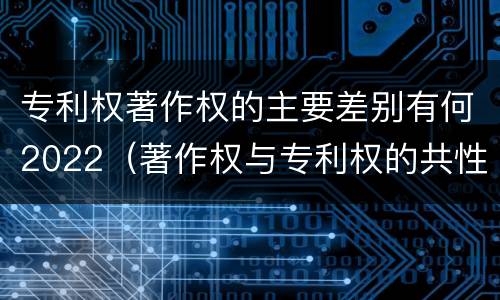 专利权著作权的主要差别有何2022（著作权与专利权的共性有）