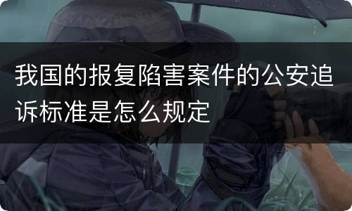 我国的报复陷害案件的公安追诉标准是怎么规定