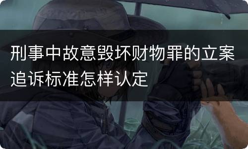 刑事中故意毁坏财物罪的立案追诉标准怎样认定