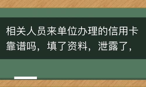 相关人员来单位办理的信用卡靠谱吗，填了资料，泄露了，怎么办