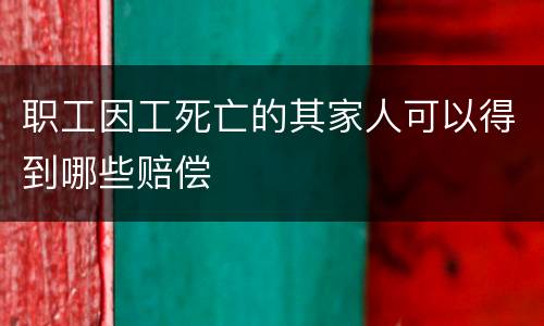 职工因工死亡的其家人可以得到哪些赔偿