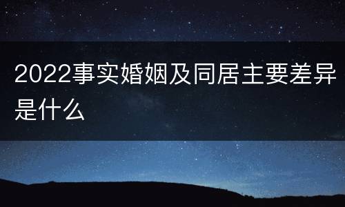 2022事实婚姻及同居主要差异是什么