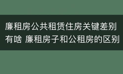 廉租房公共租赁住房关键差别有啥 廉租房子和公租房的区别