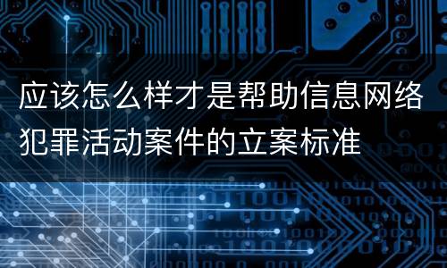 应该怎么样才是帮助信息网络犯罪活动案件的立案标准