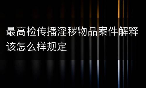 最高检传播淫秽物品案件解释该怎么样规定