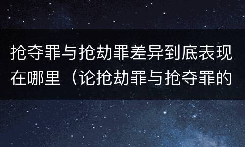 抢夺罪与抢劫罪差异到底表现在哪里（论抢劫罪与抢夺罪的界限）
