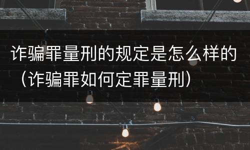 诈骗罪量刑的规定是怎么样的（诈骗罪如何定罪量刑）