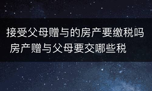 接受父母赠与的房产要缴税吗 房产赠与父母要交哪些税