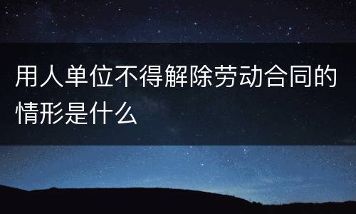 用人单位不得解除劳动合同的情形是什么