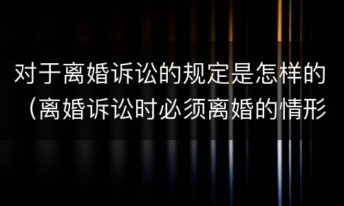 对于离婚诉讼的规定是怎样的（离婚诉讼时必须离婚的情形）