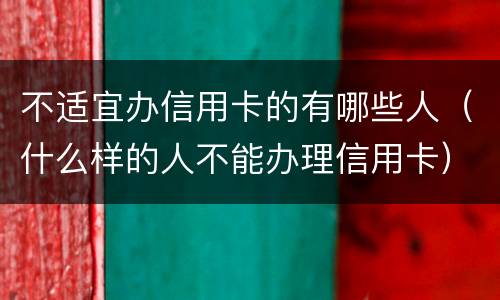 不适宜办信用卡的有哪些人（什么样的人不能办理信用卡）
