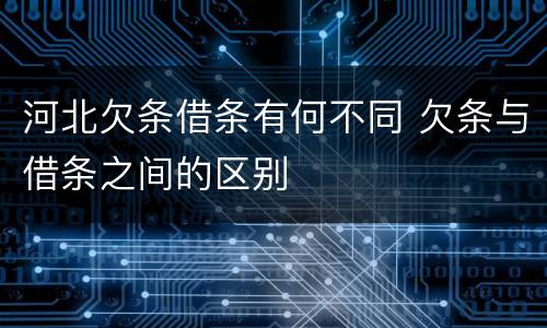 河北欠条借条有何不同 欠条与借条之间的区别