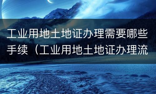 工业用地土地证办理需要哪些手续（工业用地土地证办理流程）