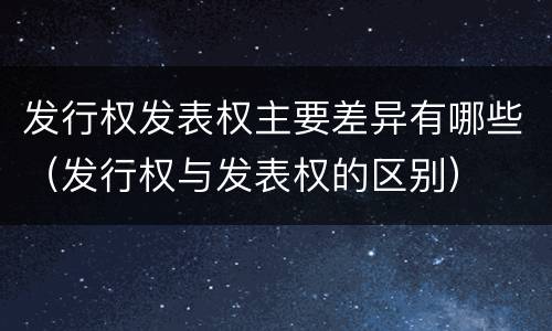 发行权发表权主要差异有哪些（发行权与发表权的区别）