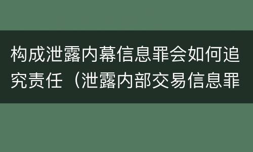 构成泄露内幕信息罪会如何追究责任（泄露内部交易信息罪案例）