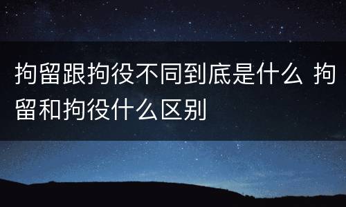 拘留跟拘役不同到底是什么 拘留和拘役什么区别
