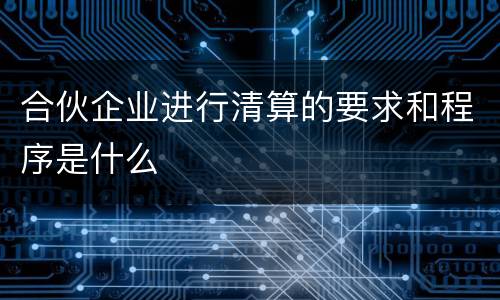 合伙企业进行清算的要求和程序是什么