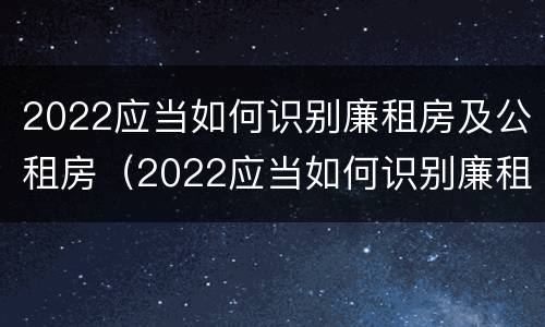 2022应当如何识别廉租房及公租房（2022应当如何识别廉租房及公租房的标准）