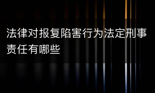 法律对报复陷害行为法定刑事责任有哪些