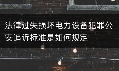 法律过失损坏电力设备犯罪公安追诉标准是如何规定