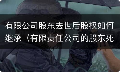 有限公司股东去世后股权如何继承（有限责任公司的股东死亡,其股份怎么继承）