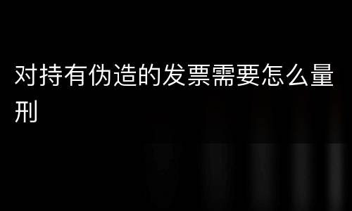 对持有伪造的发票需要怎么量刑