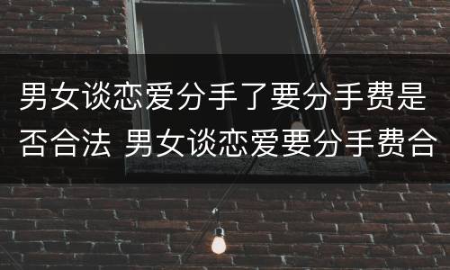 男女谈恋爱分手了要分手费是否合法 男女谈恋爱要分手费合理吗