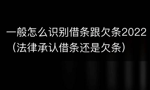一般怎么识别借条跟欠条2022（法律承认借条还是欠条）
