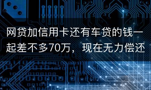网贷加信用卡还有车贷的钱一起差不多70万，现在无力偿还了会被判刑吗