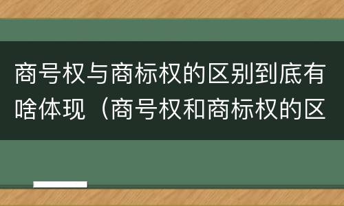 商号权与商标权的区别到底有啥体现（商号权和商标权的区别）