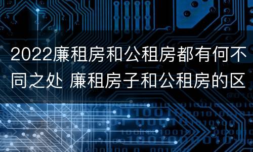 2022廉租房和公租房都有何不同之处 廉租房子和公租房的区别