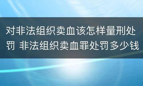 对非法组织卖血该怎样量刑处罚 非法组织卖血罪处罚多少钱
