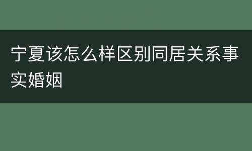 宁夏该怎么样区别同居关系事实婚姻