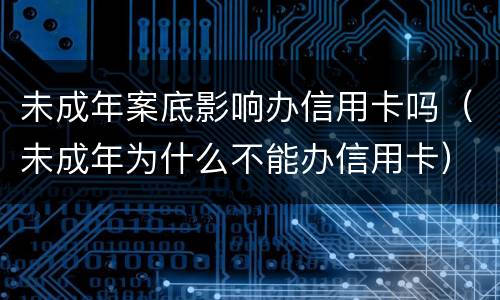 未成年案底影响办信用卡吗（未成年为什么不能办信用卡）