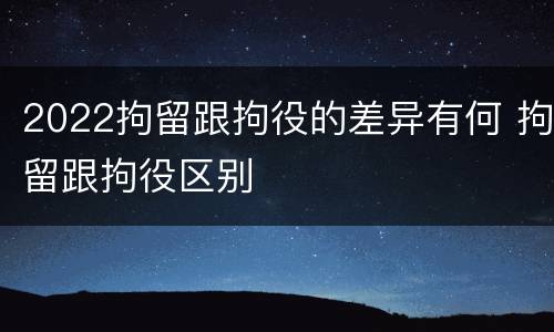 2022拘留跟拘役的差异有何 拘留跟拘役区别