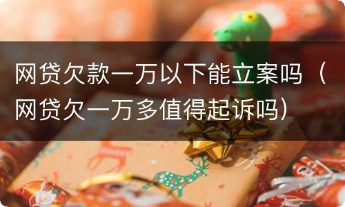 网贷欠款一万以下能立案吗（网贷欠一万多值得起诉吗）