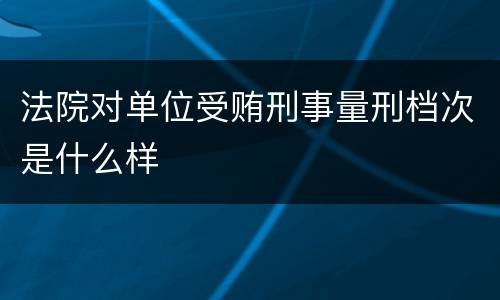法院对单位受贿刑事量刑档次是什么样