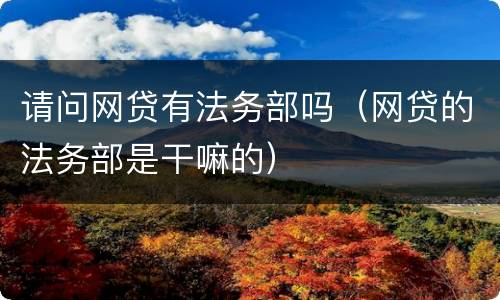 请问网贷有法务部吗（网贷的法务部是干嘛的）